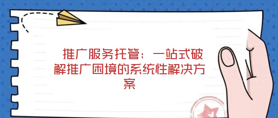  推廣服務托管：一站式破解推廣困境的系統(tǒng)性解決方案