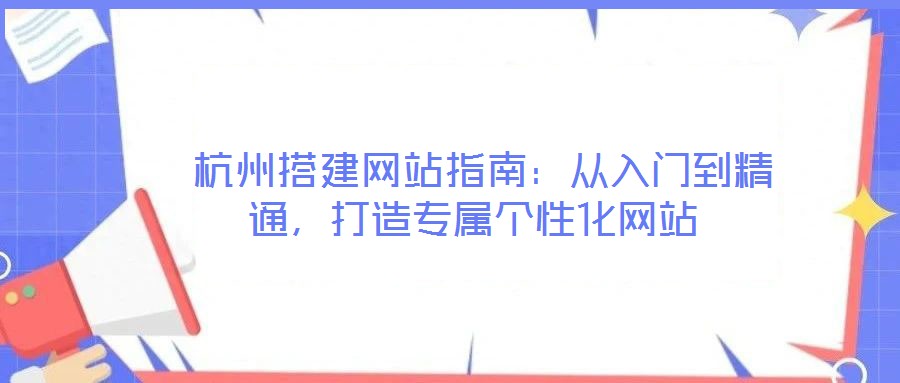  杭州搭建網(wǎng)站指南：從入門到精通，打造專屬個性化網(wǎng)站