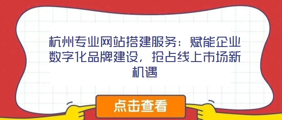 杭州專業(yè)網(wǎng)站搭建服務(wù)：賦能企業(yè)數(shù)字化品牌建設(shè)，搶占線上市場新機遇