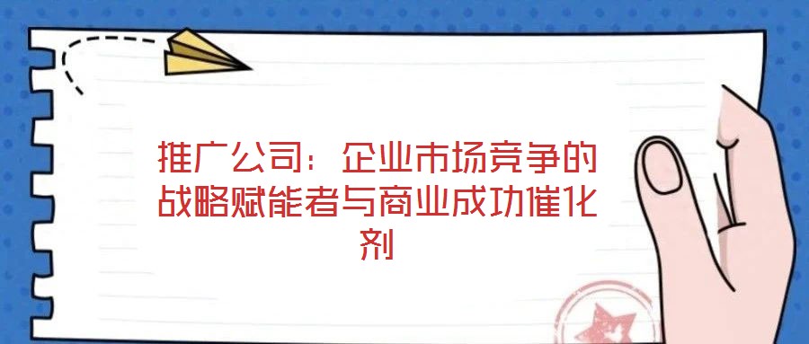 推廣公司：企業(yè)市場(chǎng)競(jìng)爭的戰(zhàn)略賦能者與商業(yè)成功催化劑