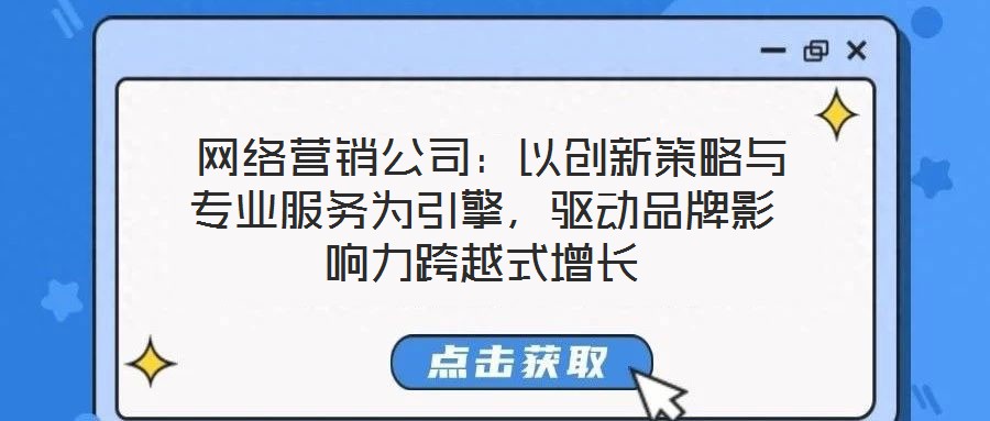  網(wǎng)絡(luò)營銷公司：以創(chuàng)新策略與專業(yè)服務為引擎，驅(qū)動品牌影響力跨越式增長