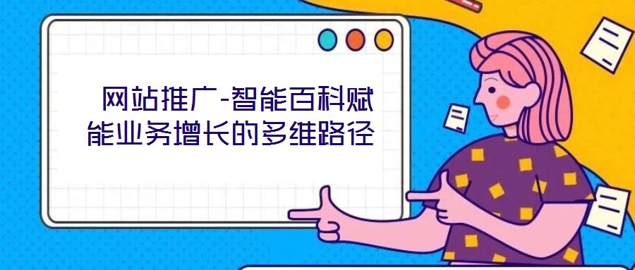  網(wǎng)站推廣-智能百科賦能業(yè)務(wù)增長的多維路徑