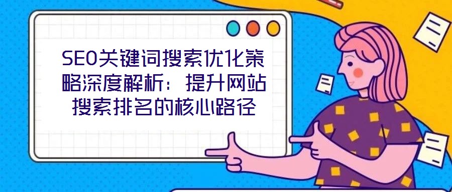 SEO關(guān)鍵詞搜索優(yōu)化策略深度解析：提升網(wǎng)站搜索排名的核心路徑