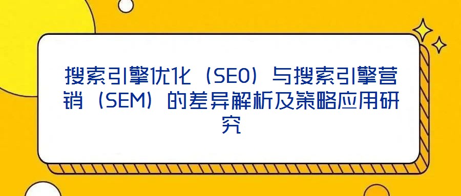 搜索引擎優(yōu)化（SEO）與搜索引擎營(yíng)銷（SEM）的差異解析及策略應(yīng)用研究