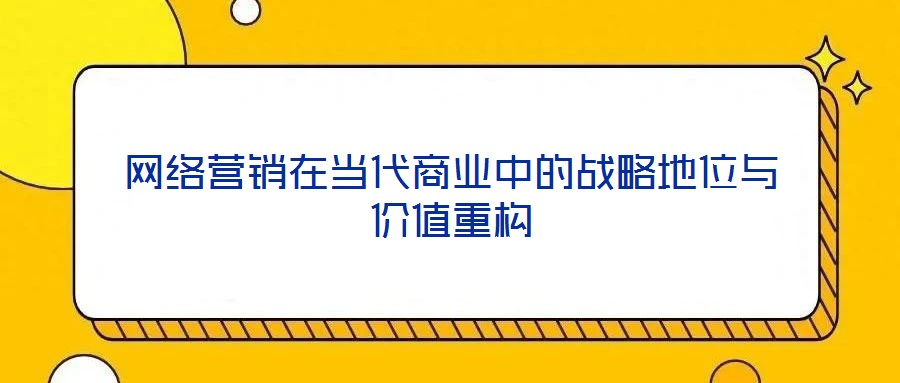 網(wǎng)絡(luò)營(yíng)銷在當(dāng)代商業(yè)中的戰(zhàn)略地位與價(jià)值重構(gòu)