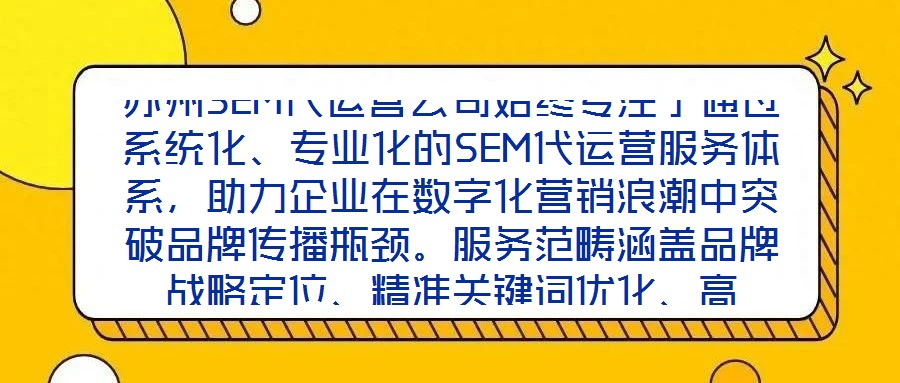 蘇州SEM代運(yùn)營公司始終專注于通過系統(tǒng)化、專業(yè)化的SEM代運(yùn)營服務(wù)體系，助力企業(yè)在數(shù)字化營銷浪潮中突破品牌傳播瓶頸。服務(wù)范疇涵蓋品牌戰(zhàn)略定位、精準(zhǔn)關(guān)鍵詞優(yōu)化、高