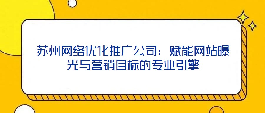蘇州網(wǎng)絡(luò)優(yōu)化推廣公司：賦能網(wǎng)站曝光與營銷目標的專業(yè)引擎