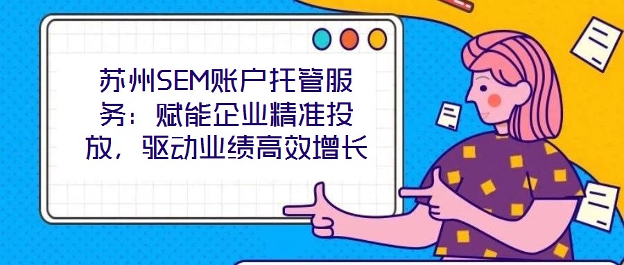 蘇州SEM賬戶(hù)托管服務(wù)：賦能企業(yè)精準(zhǔn)投放，驅(qū)動(dòng)業(yè)績(jī)高效增長(zhǎng)