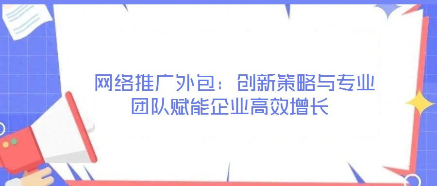  網(wǎng)絡(luò)推廣外包：創(chuàng)新策略與專業(yè)團隊賦能企業(yè)高效增長