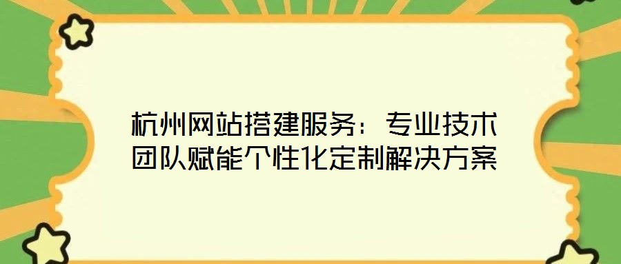 杭州網(wǎng)站搭建服務(wù)：專業(yè)技術(shù)團(tuán)隊(duì)賦能個性化定制解決方案