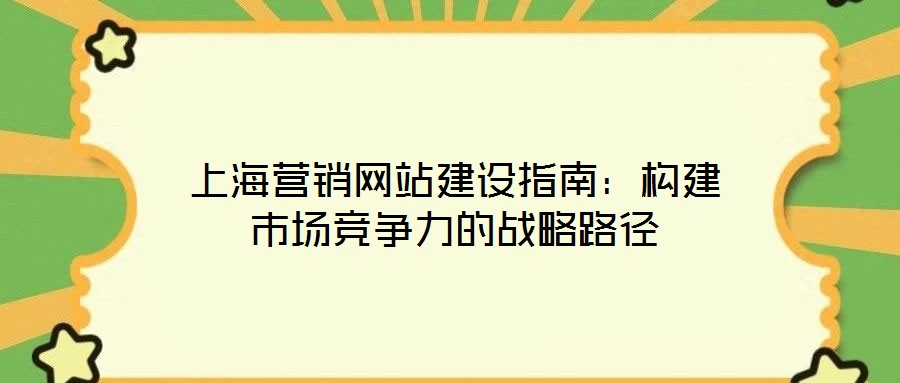 上海營銷網(wǎng)站建設(shè)指南：構(gòu)建市場(chǎng)競(jìng)爭(zhēng)力的戰(zhàn)略路徑