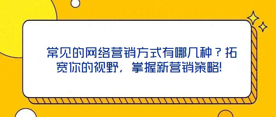  常見(jiàn)的網(wǎng)絡(luò)營(yíng)銷(xiāo)方式有哪幾種？拓寬你的視野，掌握新?tīng)I(yíng)銷(xiāo)策略!