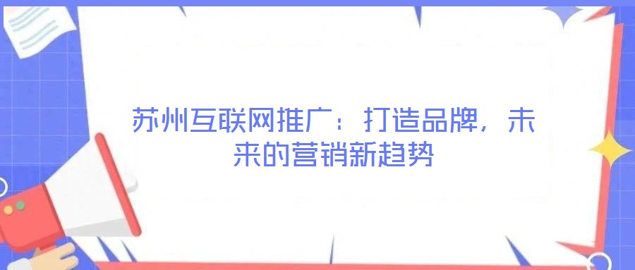 蘇州互聯(lián)網(wǎng)推廣：打造品牌，未來(lái)的營(yíng)銷新趨勢(shì)