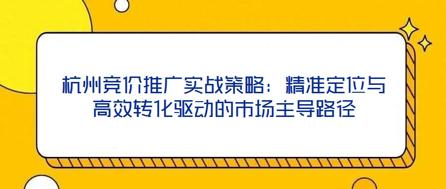 杭州競價推廣實戰(zhàn)策略：精準定位與高效轉(zhuǎn)化驅(qū)動的市場主導(dǎo)路徑