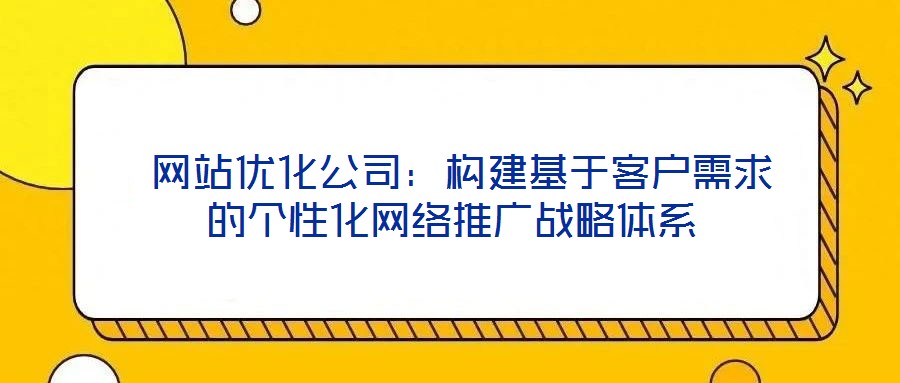  網(wǎng)站優(yōu)化公司：構(gòu)建基于客戶需求的個(gè)性化網(wǎng)絡(luò)推廣戰(zhàn)略體系
