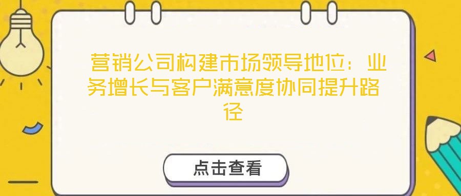  營(yíng)銷公司構(gòu)建市場(chǎng)領(lǐng)導(dǎo)地位：業(yè)務(wù)增長(zhǎng)與客戶滿意度協(xié)同提升路徑