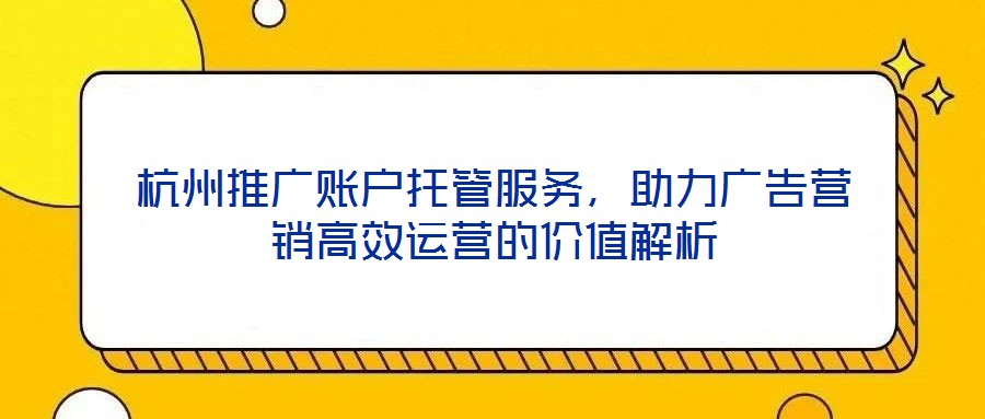 杭州推廣賬戶托管服務(wù)，助力廣告營(yíng)銷高效運(yùn)營(yíng)的價(jià)值解析