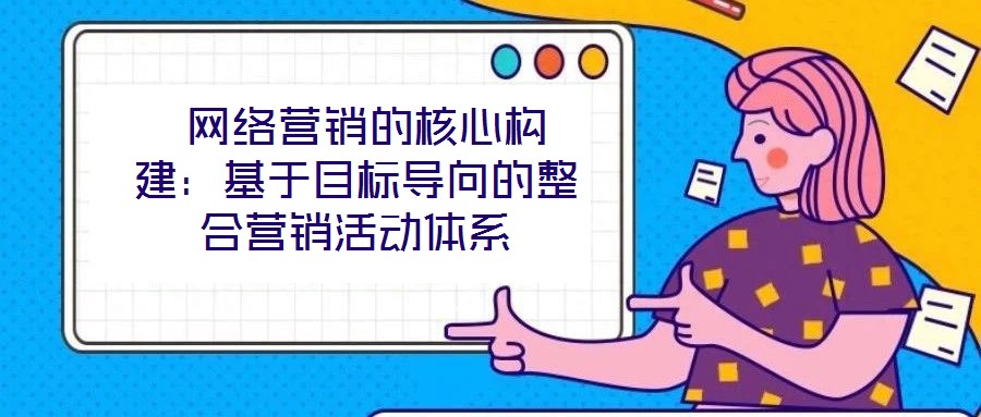  網(wǎng)絡(luò)營(yíng)銷的核心構(gòu)建：基于目標(biāo)導(dǎo)向的整合營(yíng)銷活動(dòng)體系