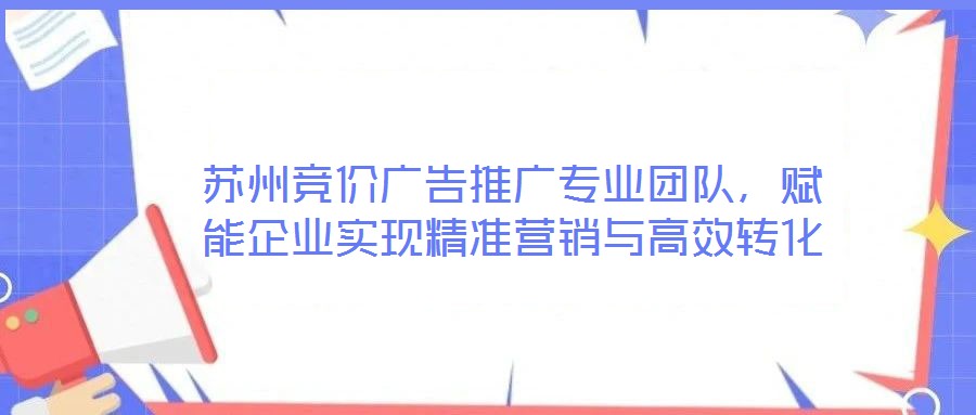 蘇州競(jìng)價(jià)廣告推廣專業(yè)團(tuán)隊(duì)，賦能企業(yè)實(shí)現(xiàn)精準(zhǔn)營(yíng)銷與高效轉(zhuǎn)化