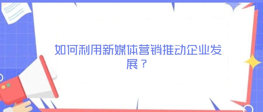 如何利用新媒體營銷推動企業(yè)發(fā)展？