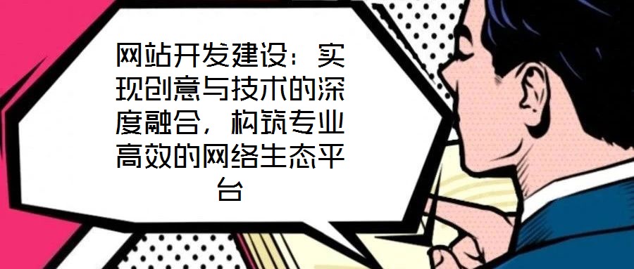 網(wǎng)站開發(fā)建設(shè)：實(shí)現(xiàn)創(chuàng)意與技術(shù)的深度融合，構(gòu)筑專業(yè)高效的網(wǎng)絡(luò)生態(tài)平臺(tái)