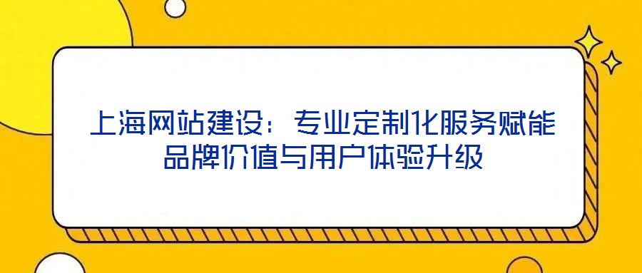 上海網(wǎng)站建設(shè)：專業(yè)定制化服務(wù)賦能品牌價值與用戶體驗(yàn)升級