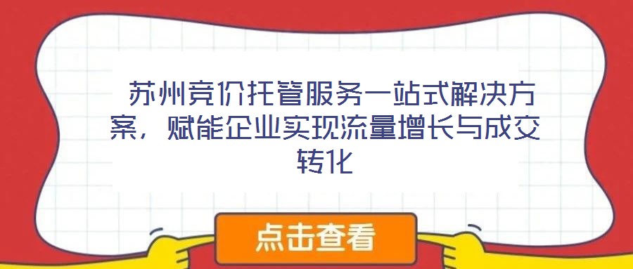  蘇州競價托管服務(wù)一站式解決方案，賦能企業(yè)實現(xiàn)流量增長與成交轉(zhuǎn)化