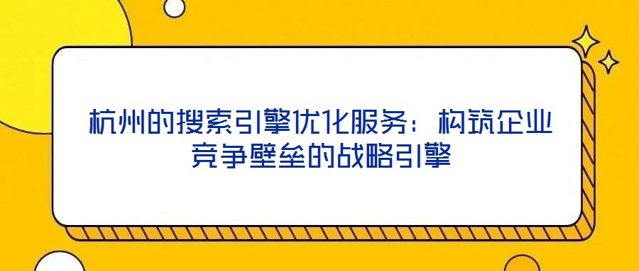 杭州的搜索引擎優(yōu)化服務(wù)：構(gòu)筑企業(yè)競爭壁壘的戰(zhàn)略引擎