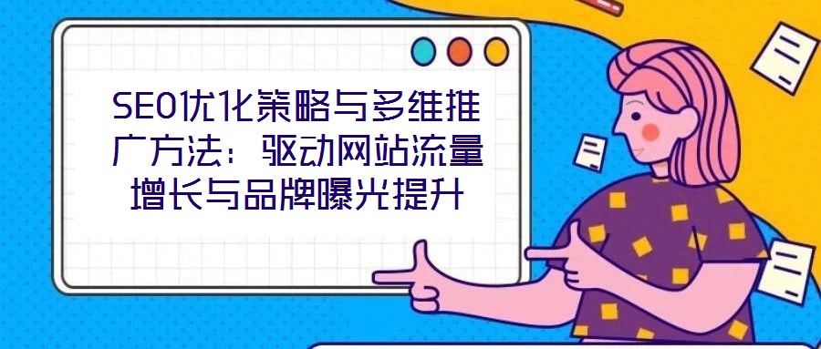 SEO優(yōu)化策略與多維推廣方法：驅(qū)動(dòng)網(wǎng)站流量增長(zhǎng)與品牌曝光提升