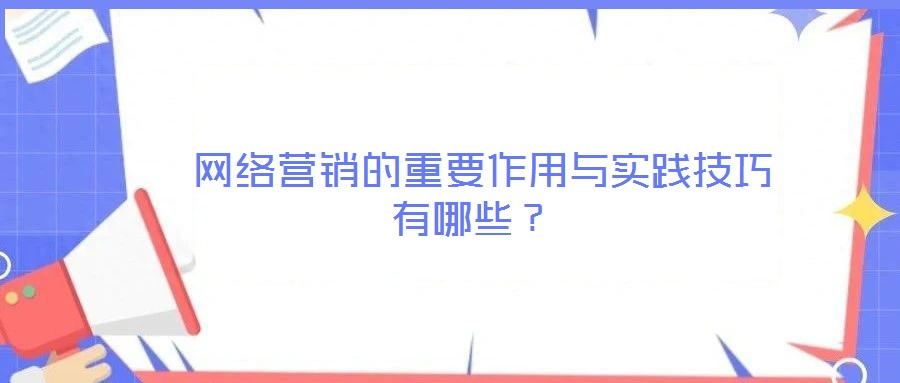  網(wǎng)絡(luò)營銷的重要作用與實踐技巧有哪些？