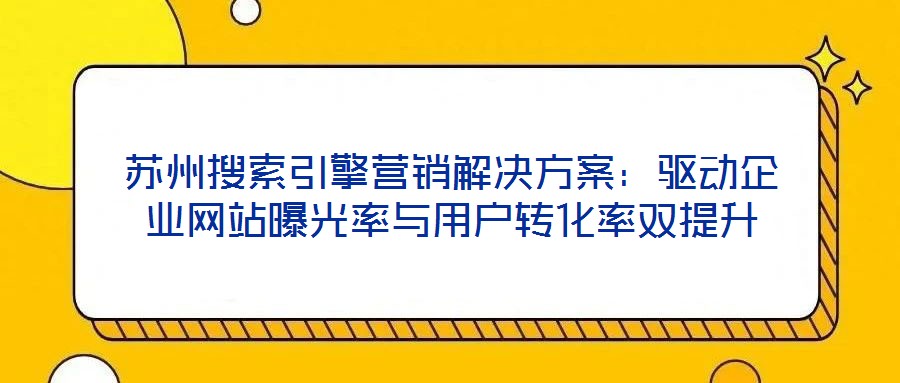 蘇州搜索引擎營銷解決方案：驅動企業(yè)網站曝光率與用戶轉化率雙提升