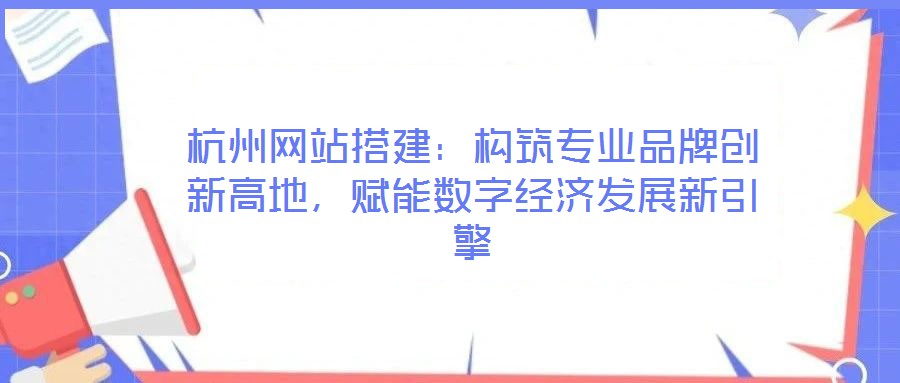 杭州網(wǎng)站搭建：構(gòu)筑專業(yè)品牌創(chuàng)新高地，賦能數(shù)字經(jīng)濟(jì)發(fā)展新引擎