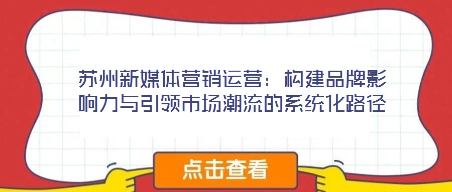 蘇州新媒體營(yíng)銷(xiāo)運(yùn)營(yíng)：構(gòu)建品牌影響力與引領(lǐng)市場(chǎng)潮流的系統(tǒng)化路徑