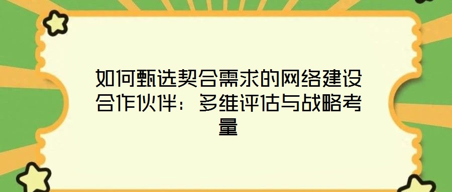 如何甄選契合需求的網(wǎng)絡建設合作伙伴：多維評估與戰(zhàn)略考量