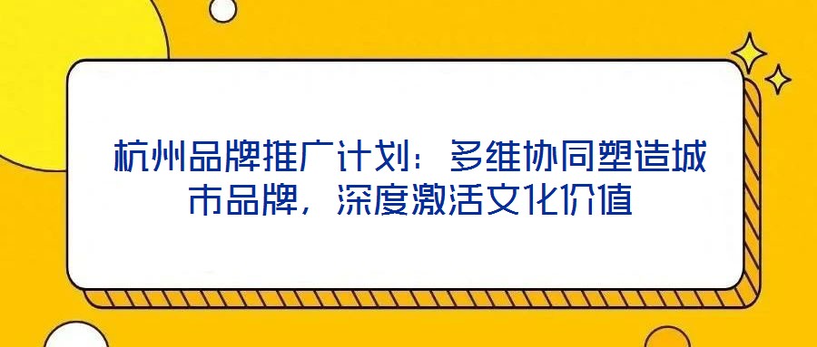 杭州品牌推廣計(jì)劃：多維協(xié)同塑造城市品牌，深度激活文化價(jià)值