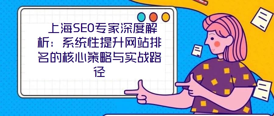  上海SEO專家深度解析：系統(tǒng)性提升網(wǎng)站排名的核心策略與實戰(zhàn)路徑
