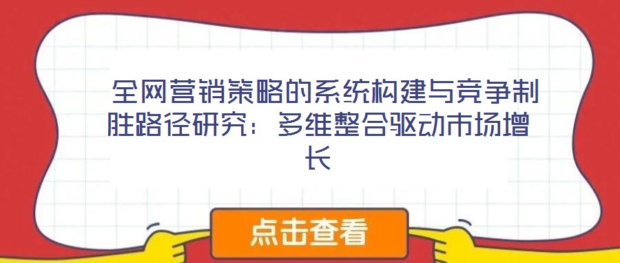  全網營銷策略的系統(tǒng)構建與競爭制勝路徑研究：多維整合驅動市場增長