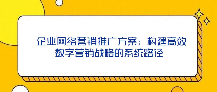  企業(yè)網(wǎng)絡(luò)營(yíng)銷推廣方案：構(gòu)建高效數(shù)字營(yíng)銷戰(zhàn)略的系統(tǒng)路徑