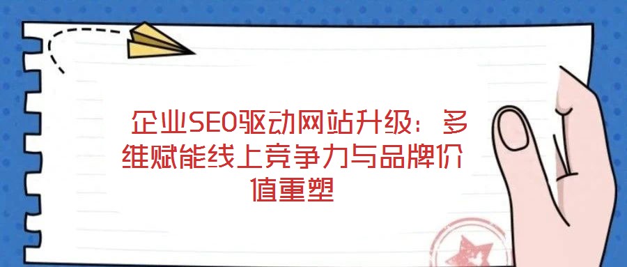  企業(yè)SEO驅(qū)動網(wǎng)站升級：多維賦能線上競爭力與品牌價(jià)值重塑