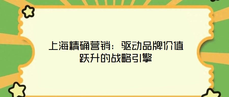 上海精確營銷：驅(qū)動品牌價值躍升的戰(zhàn)略引擎