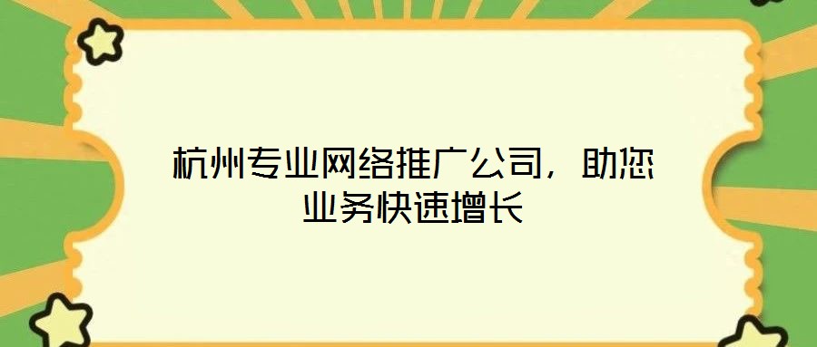 杭州專業(yè)網(wǎng)絡(luò)推廣公司，助您業(yè)務(wù)快速增長(zhǎng)