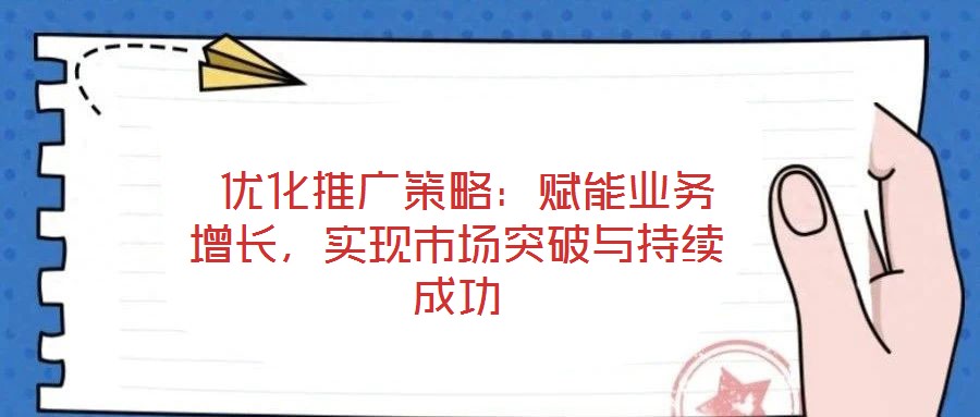  優(yōu)化推廣策略：賦能業(yè)務(wù)增長，實現(xiàn)市場突破與持續(xù)成功