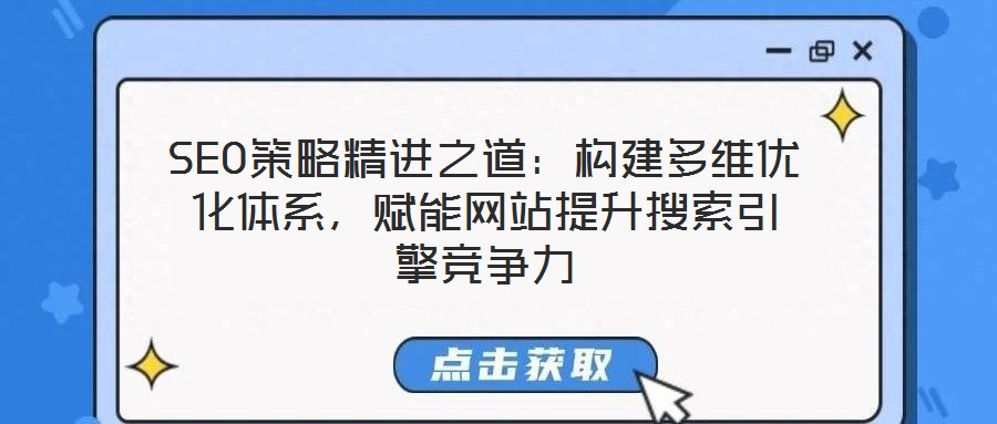 SEO策略精進之道：構建多維優(yōu)化體系，賦能網站提升搜索引擎競爭力