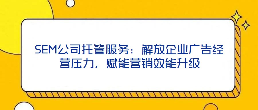 SEM公司托管服務(wù)：解放企業(yè)廣告經(jīng)營壓力，賦能營銷效能升級(jí)