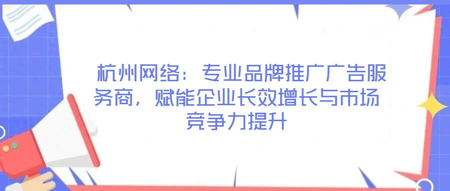  杭州網(wǎng)絡(luò)：專業(yè)品牌推廣廣告服務(wù)商，賦能企業(yè)長(zhǎng)效增長(zhǎng)與市場(chǎng)競(jìng)爭(zhēng)力提升