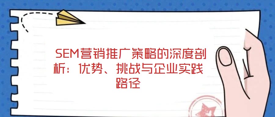  SEM營銷推廣策略的深度剖析：優(yōu)勢、挑戰(zhàn)與企業(yè)實踐路徑