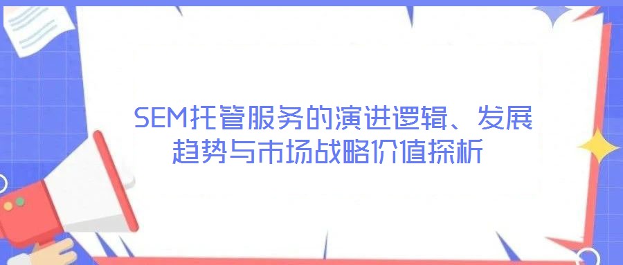  SEM托管服務(wù)的演進(jìn)邏輯、發(fā)展趨勢與市場戰(zhàn)略價值探析