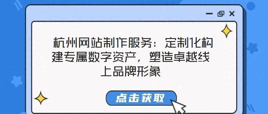  杭州網(wǎng)站制作服務(wù)：定制化構(gòu)建專屬數(shù)字資產(chǎn)，塑造卓越線上品牌形象