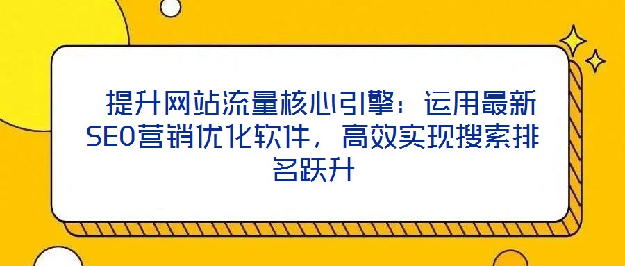  提升網(wǎng)站流量核心引擎：運(yùn)用最新SEO營銷優(yōu)化軟件，高效實(shí)現(xiàn)搜索排名躍升