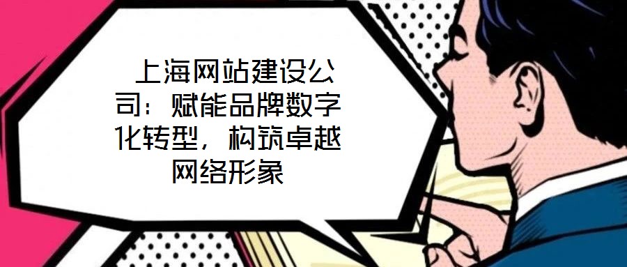  上海網(wǎng)站建設(shè)公司：賦能品牌數(shù)字化轉(zhuǎn)型，構(gòu)筑卓越網(wǎng)絡(luò)形象